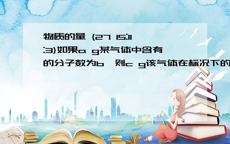 物质的量 (27 15:11:3)如果a g某气体中含有的分子数为b,则c g该气体在标况下的体积是?