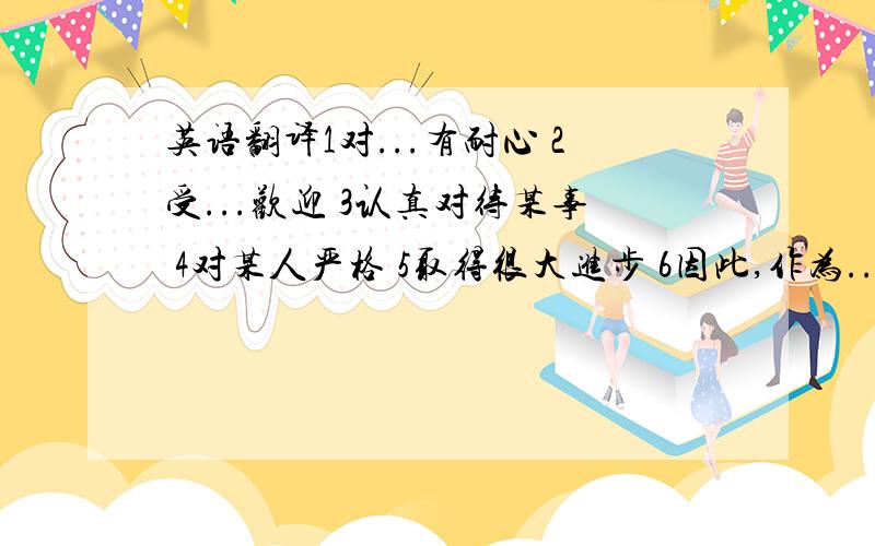 英语翻译1对...有耐心 2受...欢迎 3认真对待某事 4对某人严格 5取得很大进步 6因此,作为...的结果 7挥手 8讲笑话 9像某人表示尊敬 10总之 11目前,当前 12出席,到场 13就这么定了 14适合于...15你明