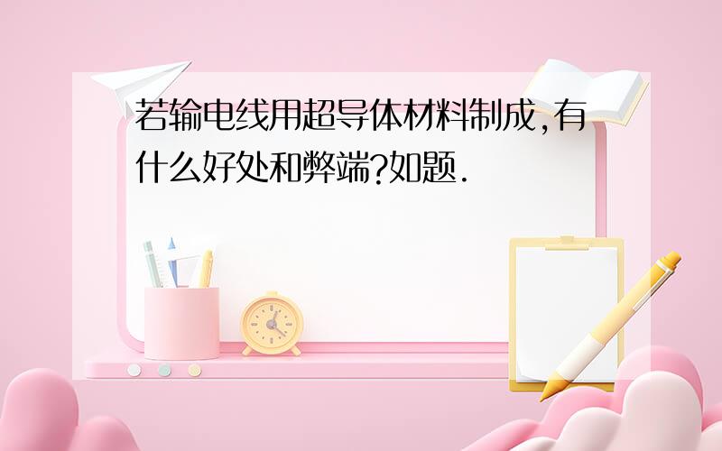 若输电线用超导体材料制成,有什么好处和弊端?如题.