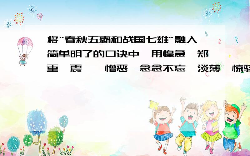 将“春秋五霸和战国七雄”融入简单明了的口诀中,用惶急、郑重、震悚、憎恶、念念不忘、淡薄、惊骇、渴慕写一段话,顺序可调换,