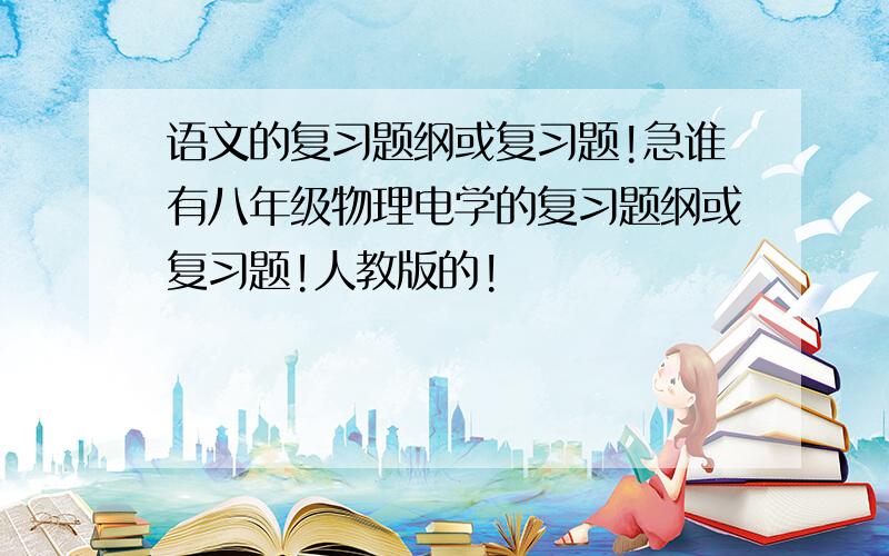 语文的复习题纲或复习题!急谁有八年级物理电学的复习题纲或复习题!人教版的!