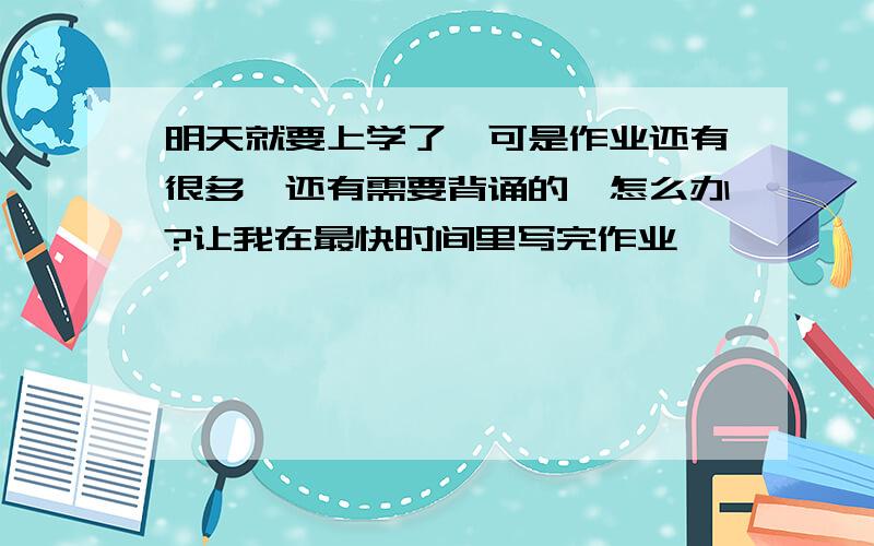 明天就要上学了,可是作业还有很多,还有需要背诵的,怎么办?让我在最快时间里写完作业