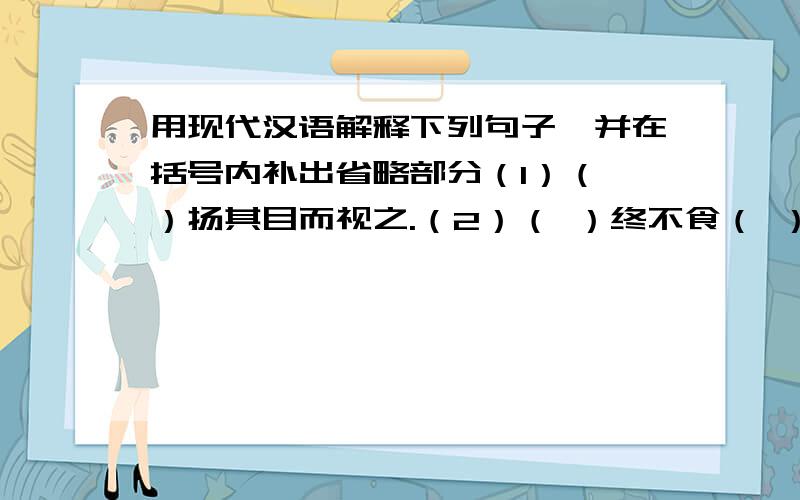 用现代汉语解释下列句子,并在括号内补出省略部分（1）（ ）扬其目而视之.（2）（ ）终不食（ ）而死.