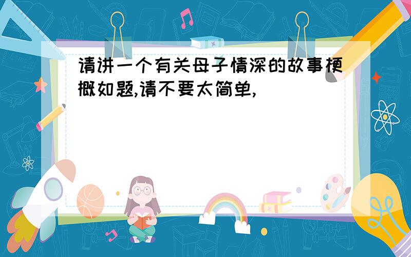 请讲一个有关母子情深的故事梗概如题,请不要太简单,