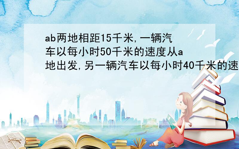 ab两地相距15千米,一辆汽车以每小时50千米的速度从a地出发,另一辆汽车以每小时40千米的速度从b出发,两车同时相向而行,问经过几小时两车相距3千米?