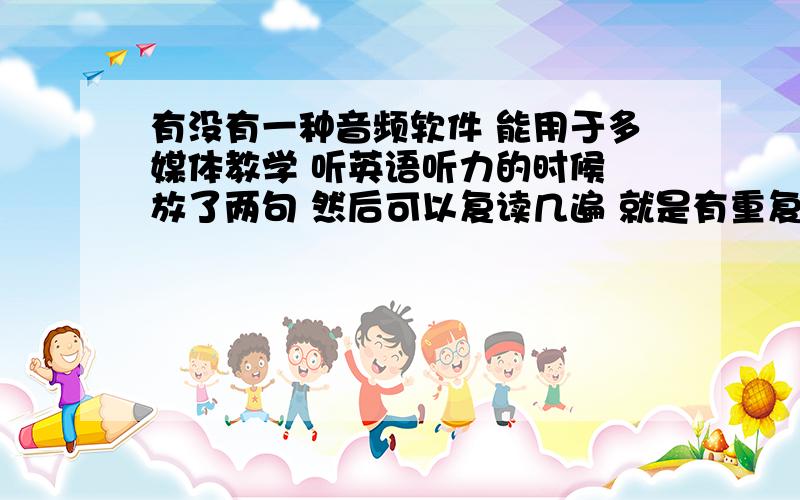 有没有一种音频软件 能用于多媒体教学 听英语听力的时候 放了两句 然后可以复读几遍 就是有重复功能 谢谢