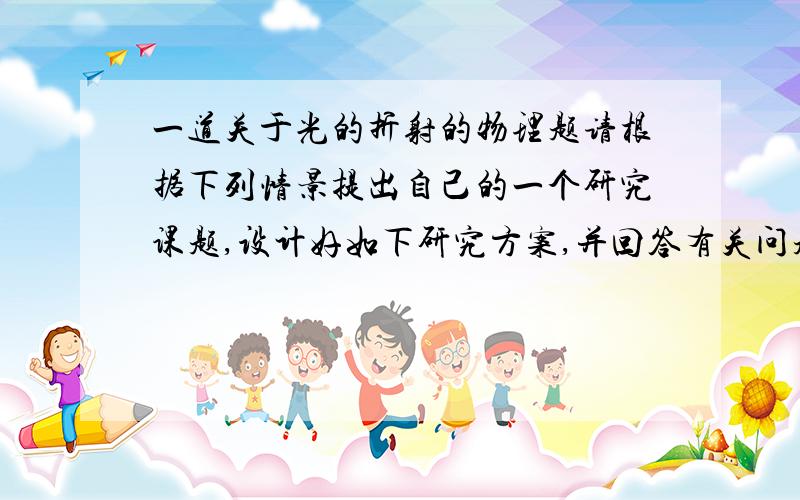 一道关于光的折射的物理题请根据下列情景提出自己的一个研究课题,设计好如下研究方案,并回答有关问题.一天小丽在一块硬纸板上画勒一条直线AB,然后将硬纸板竖直的插入水中,拿一只激光