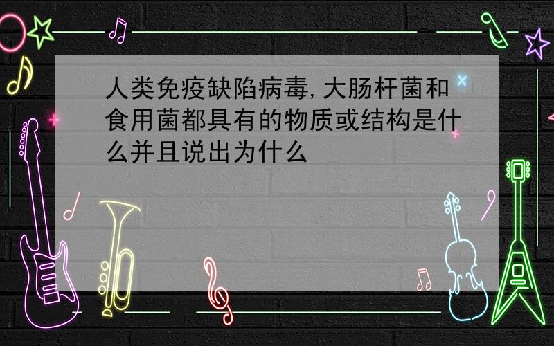 人类免疫缺陷病毒,大肠杆菌和食用菌都具有的物质或结构是什么并且说出为什么