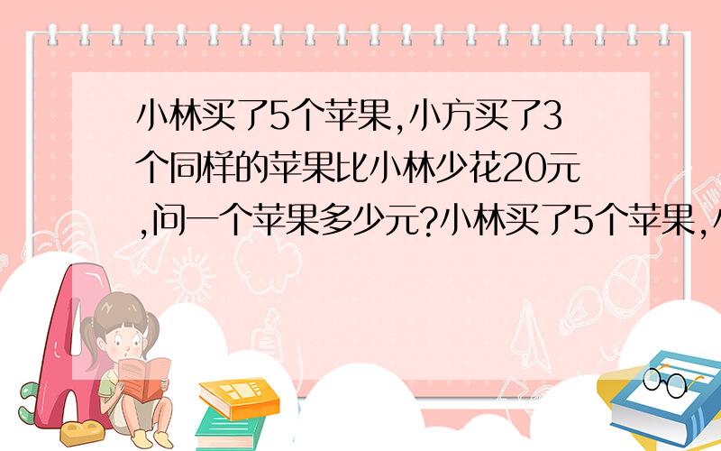 小林买了5个苹果,小方买了3个同样的苹果比小林少花20元,问一个苹果多少元?小林买了5个苹果,小方买了3个同样的苹果比小林少花20元,问一个苹果多少元?