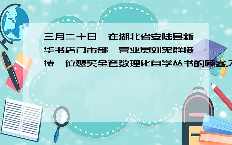 三月二十日,在湖北省安陆县新华书店门市部,营业员刘宪群接待一位想买全套数理化自学丛书的顾客.不巧,存书已不成套.小刘听说对方是孝感到随县高压线路的巡线工,工作岗位随时流动,就立