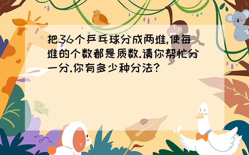 把36个乒乓球分成两堆,使每堆的个数都是质数.请你帮忙分一分.你有多少种分法?