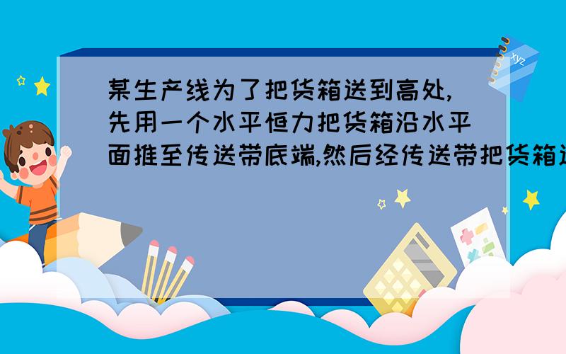 某生产线为了把货箱送到高处,先用一个水平恒力把货箱沿水平面推至传送带底端,然后经传送带把货箱送至预定位置．A处每隔1s就有质量m=10kg的货箱(可视为质点)由静止被大小为30N的水平恒力