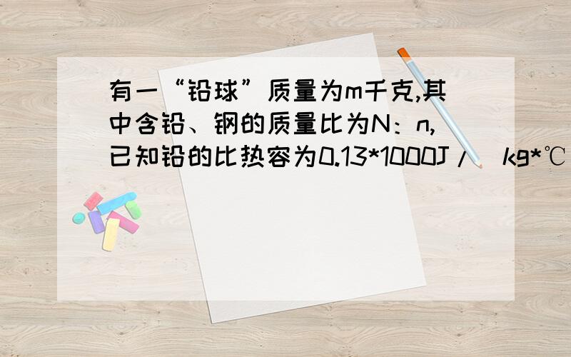 有一“铅球”质量为m千克,其中含铅、钢的质量比为N：n,已知铅的比热容为0.13*1000J/（kg*℃）,钢的比热容为0.46*1000J/（kg*℃）,铅的密度为11.3*1000kg/m³,钢的密度为7.9*1000kg/m³.求（1）铅球