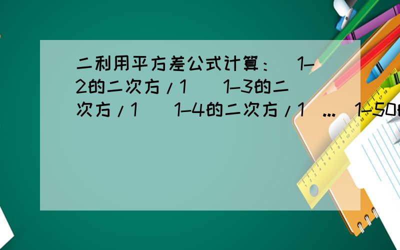 二利用平方差公式计算：（1-2的二次方/1）（1-3的二次方/1）（1-4的二次方/1）...（1-50的二次方/1）