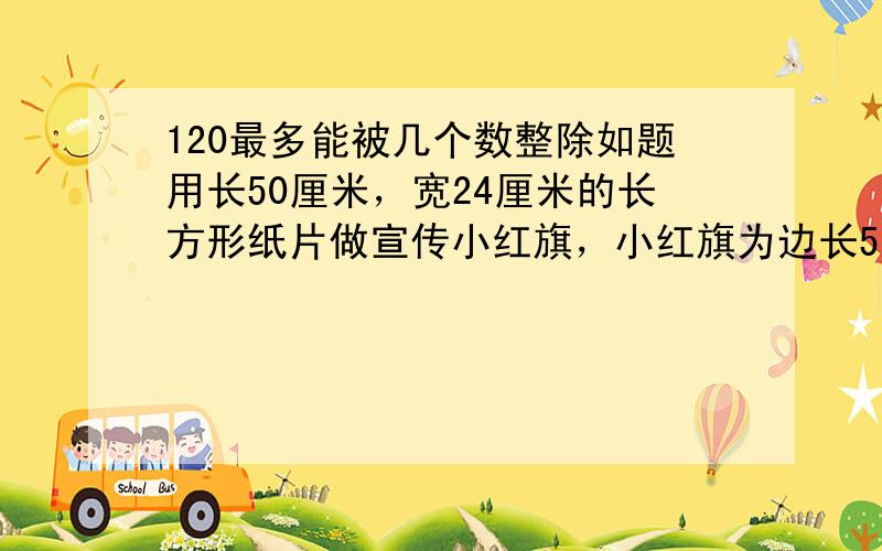 120最多能被几个数整除如题用长50厘米，宽24厘米的长方形纸片做宣传小红旗，小红旗为边长5厘米的等腰直角三角形，如果没有剩余，也没有拼接，最多能剪多少面？