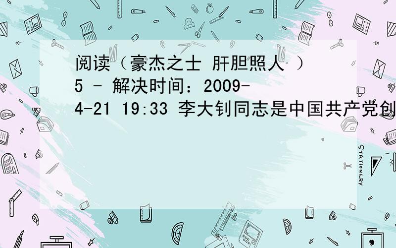 阅读（豪杰之士 肝胆照人 ）5 - 解决时间：2009-4-21 19:33 李大钊同志是中国共产党创始人之一.他的一生就是为劳苦大众的解放而努力奋斗的.所以他对处在水深火热中的劳苦人民特别同情,经常