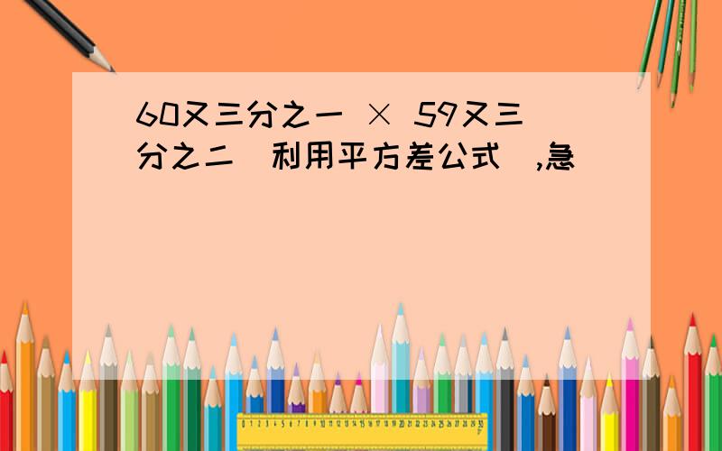 60又三分之一 × 59又三分之二（利用平方差公式）,急