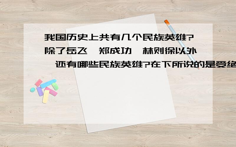 我国历史上共有几个民族英雄?除了岳飞、郑成功、林则徐以外,还有哪些民族英雄?在下所说的是受绝大部分国人认可的,在当时所在的历史上代表的是华夏民族,是为捍卫华夏民族的利益抗击