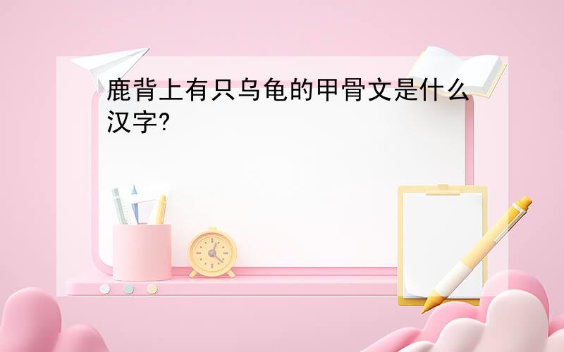 鹿背上有只乌龟的甲骨文是什么汉字?