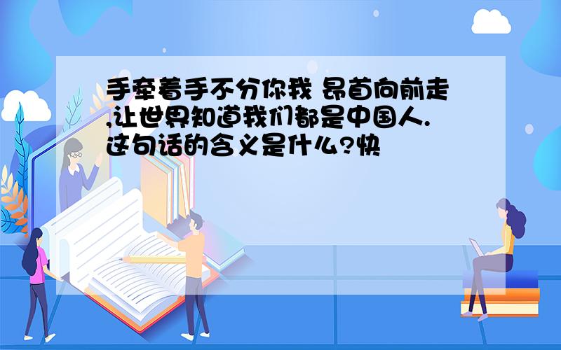 手牵着手不分你我 昂首向前走,让世界知道我们都是中国人.这句话的含义是什么?快