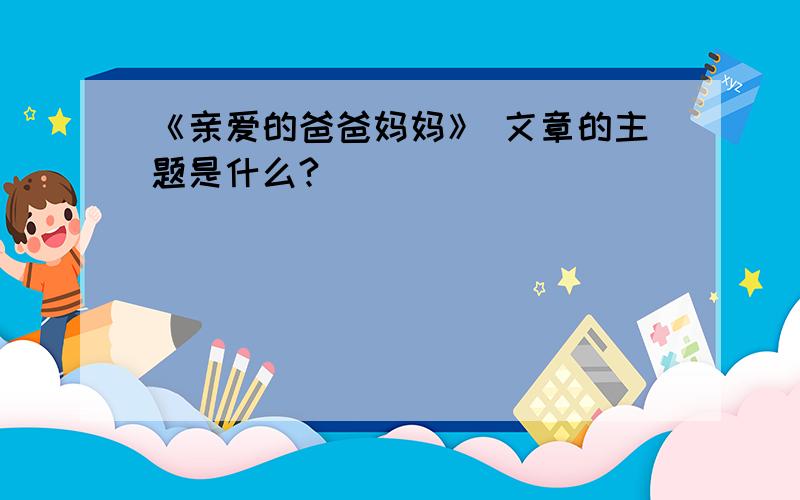 《亲爱的爸爸妈妈》 文章的主题是什么?