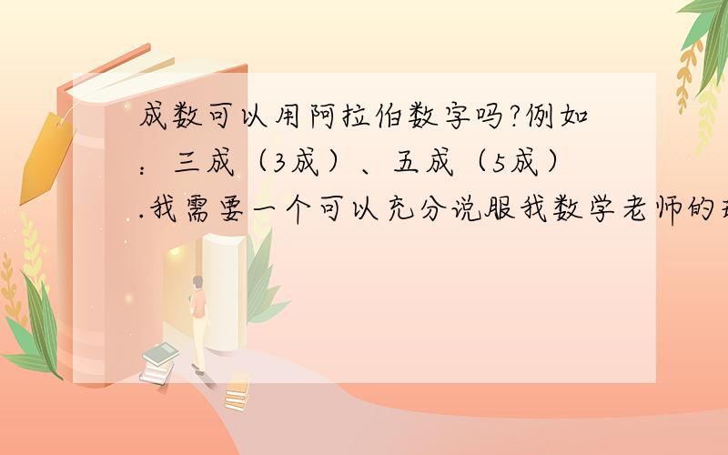 成数可以用阿拉伯数字吗?例如：三成（3成）、五成（5成）.我需要一个可以充分说服我数学老师的理由,她说：她在网上查了,可以用小数表示；但是我不这样认为,班里很多同学也不这样认为