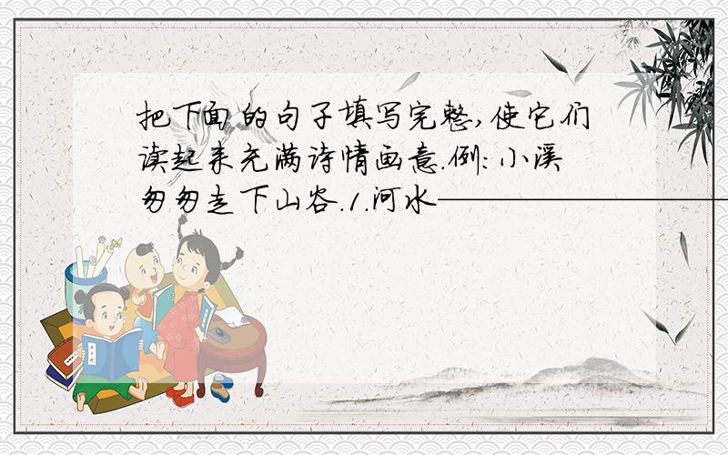 把下面的句子填写完整,使它们读起来充满诗情画意.例：小溪匆匆走下山谷.1.河水————————————————.2.春天————————————————.3.黄昏—————————