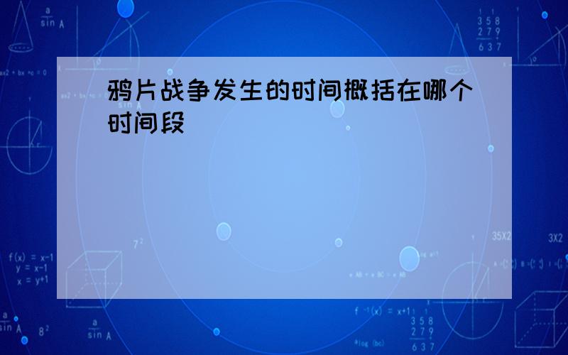 鸦片战争发生的时间概括在哪个时间段