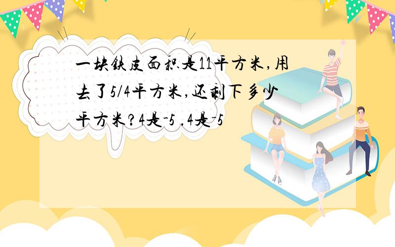 一块铁皮面积是11平方米,用去了5/4平方米,还剩下多少平方米?4是-5 .4是－5