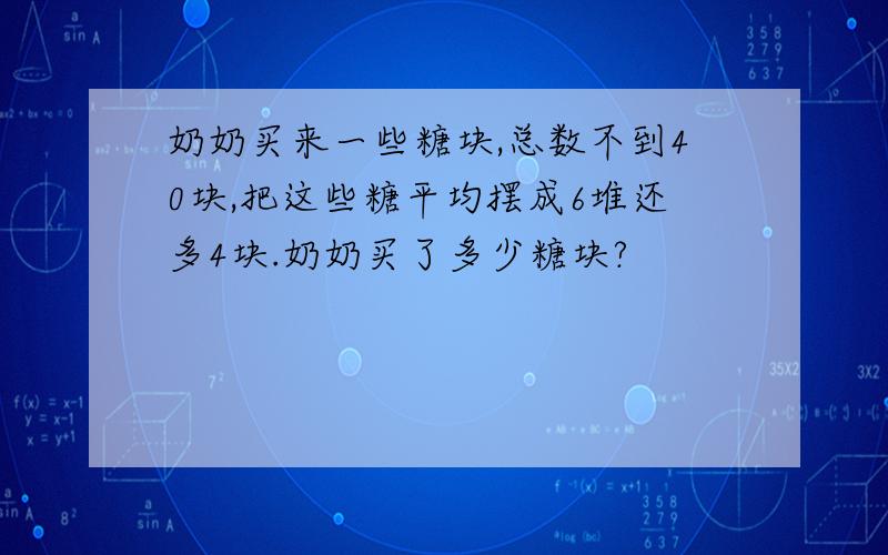 奶奶买来一些糖块,总数不到40块,把这些糖平均摆成6堆还多4块.奶奶买了多少糖块?