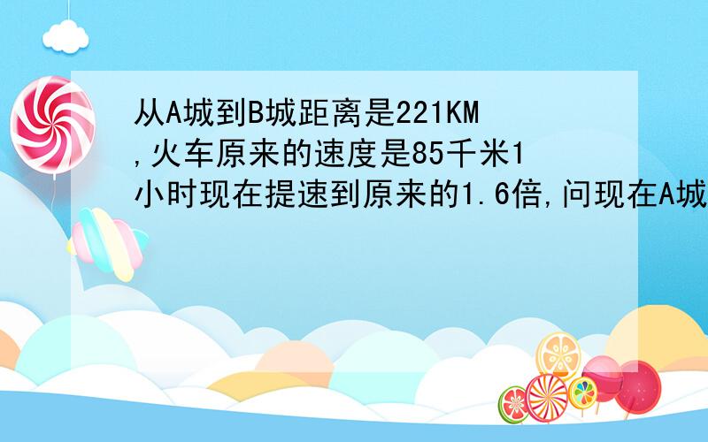 从A城到B城距离是221KM,火车原来的速度是85千米1小时现在提速到原来的1.6倍,问现在A城到B城可以节省多少时间 怎做?