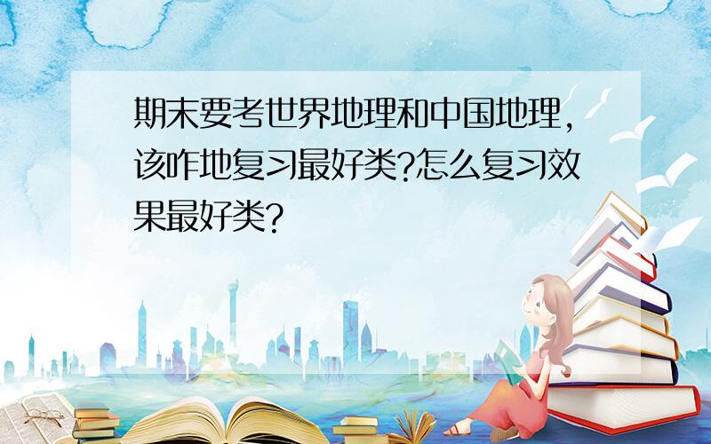 期末要考世界地理和中国地理,该咋地复习最好类?怎么复习效果最好类?