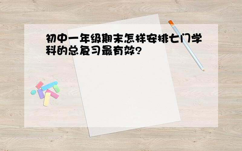 初中一年级期末怎样安排七门学科的总复习最有效?