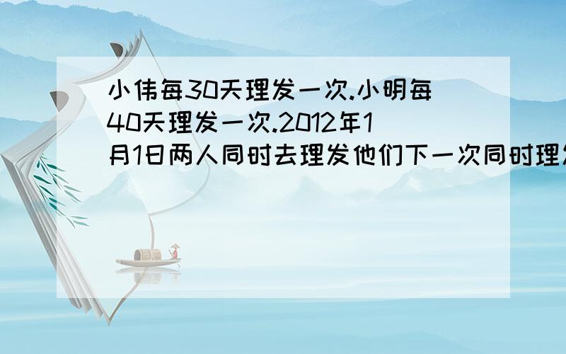 小伟每30天理发一次.小明每40天理发一次.2012年1月1日两人同时去理发他们下一次同时理发是几月几日请热心的人回答详细些,