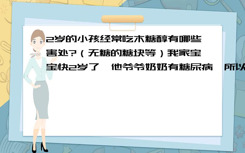 2岁的小孩经常吃木糖醇有哪些害处?（无糖的糖块等）我家宝宝快2岁了,他爷爷奶奶有糖尿病,所以经常买一些无糖的糖块和木糖醇的砂糖,近几个月他们几乎每天都给我儿子吃,少的话一块糖块