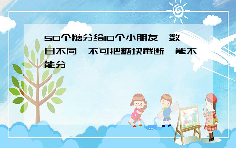 50个糖分给10个小朋友,数目不同,不可把糖块截断,能不能分