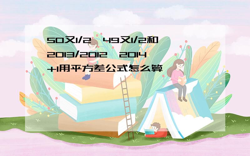 50又1/2*49又1/2和2013/2012*2014+1用平方差公式怎么算