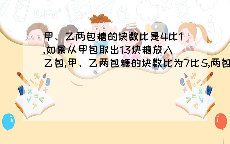 甲、乙两包糖的块数比是4比1,如果从甲包取出13块糖放入乙包,甲、乙两包糖的块数比为7比5,两包糖各多少不用方程