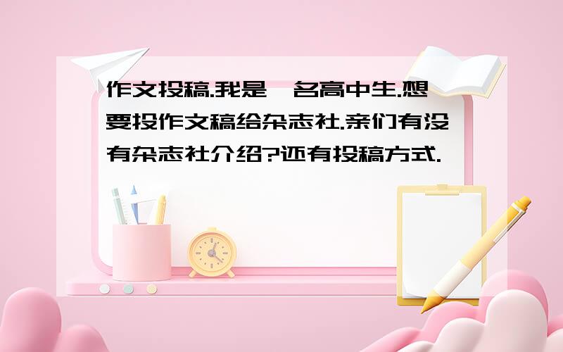 作文投稿.我是一名高中生.想要投作文稿给杂志社.亲们有没有杂志社介绍?还有投稿方式.