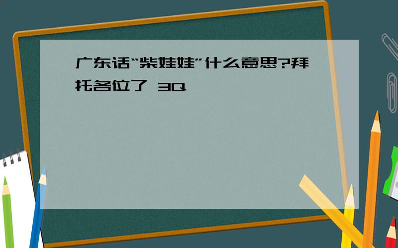 广东话“柴娃娃”什么意思?拜托各位了 3Q