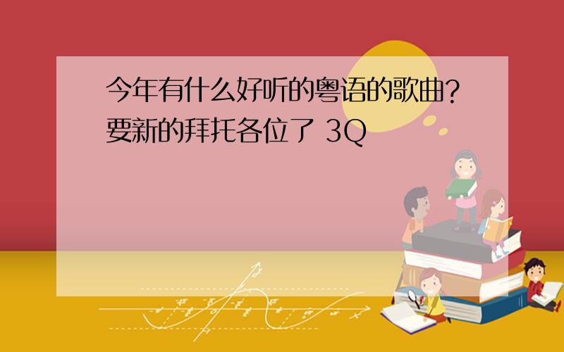 今年有什么好听的粤语的歌曲?要新的拜托各位了 3Q