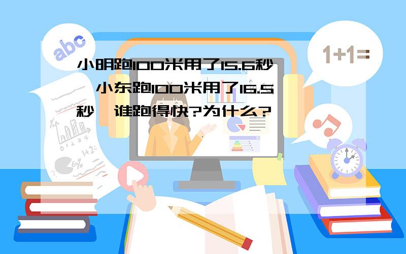 小明跑100米用了15.6秒,小东跑100米用了16.5秒,谁跑得快?为什么?