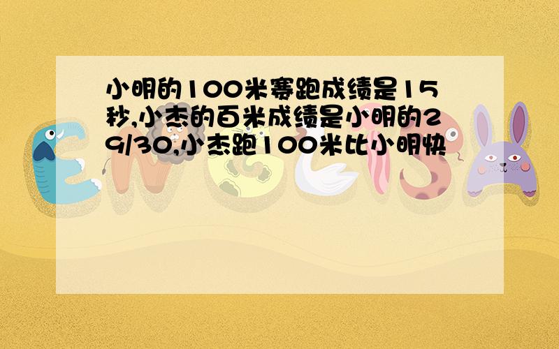 小明的100米赛跑成绩是15秒,小杰的百米成绩是小明的29/30,小杰跑100米比小明快