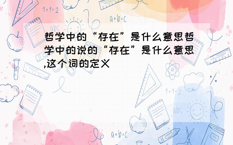 哲学中的“存在”是什么意思哲学中的说的“存在”是什么意思,这个词的定义