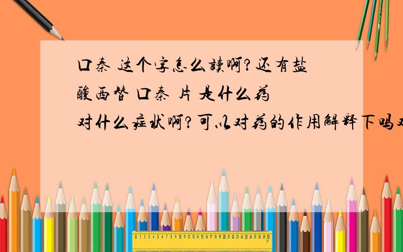 口秦 这个字怎么读啊?还有盐酸西替 口秦 片 是什么药 对什么症状啊?可以对药的作用解释下吗对于胆碱性荨麻疹有用吗?