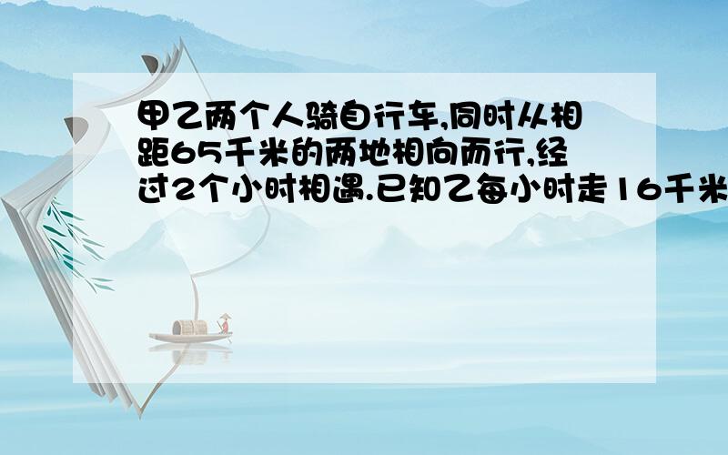 甲乙两个人骑自行车,同时从相距65千米的两地相向而行,经过2个小时相遇.已知乙每小时走16千米,则甲每小