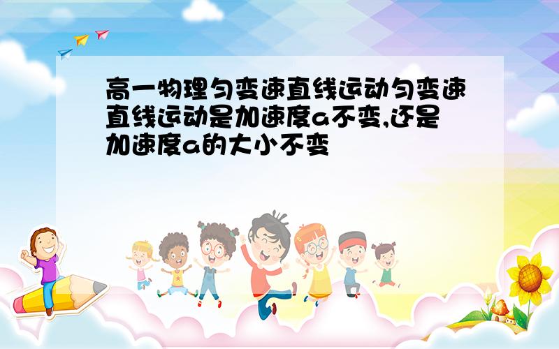 高一物理匀变速直线运动匀变速直线运动是加速度a不变,还是加速度a的大小不变