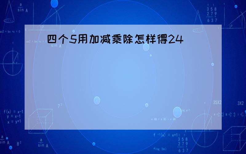 四个5用加减乘除怎样得24