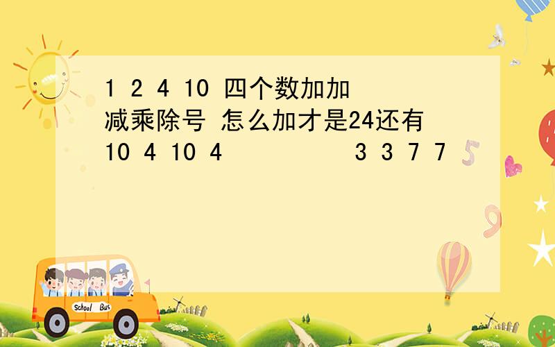 1 2 4 10 四个数加加减乘除号 怎么加才是24还有10 4 10 4          3 3 7 7         2  4  10 10                   1 3 4 6      四个数可打乱顺序