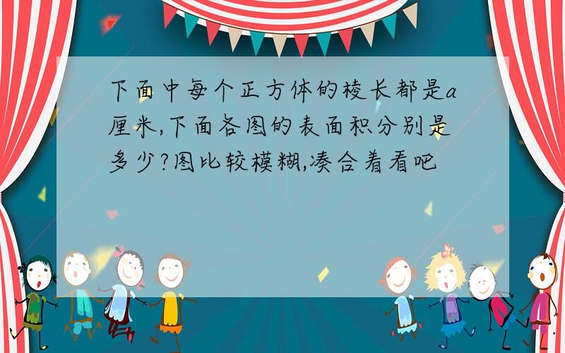 下面中每个正方体的棱长都是a厘米,下面各图的表面积分别是多少?图比较模糊,凑合着看吧